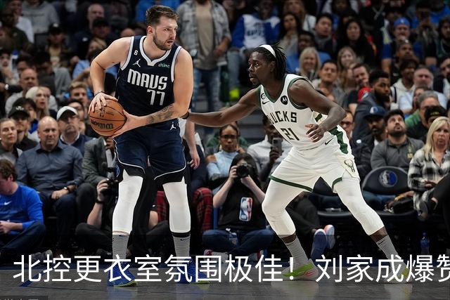北控更衣室氛围极佳！刘家成爆赞2外援，给足罗汉琛尊重，建队能力太强