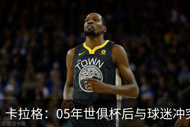 卡拉格：05年世俱杯后与球迷冲突，哈曼没跑掉被东京警察扣留