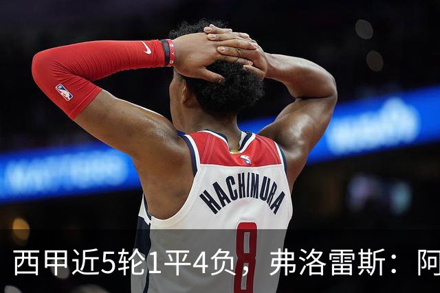 西甲近5轮1平4负，弗洛雷斯：阿拉维斯需扭转颓势