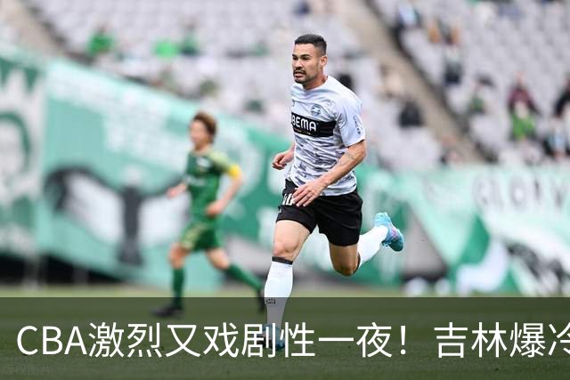 CBA激烈又戏剧性一夜！吉林爆冷辽篮苦主：广东“惨胜”倒数第一
